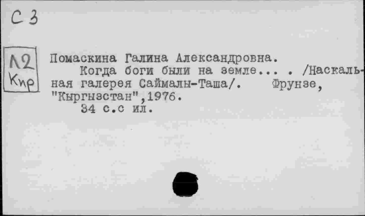 ﻿K2J
Помаскина Галина Александровна.
Когда боги были на земле... . /Наскальная галерея Саймалы-Таша/. Фрунзе, "Кыргызстан”,1976.
34 с.с ил.